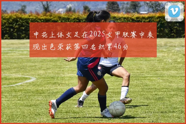 申花上体女足在2025女甲联赛中表现出色荣获第四名积累46分