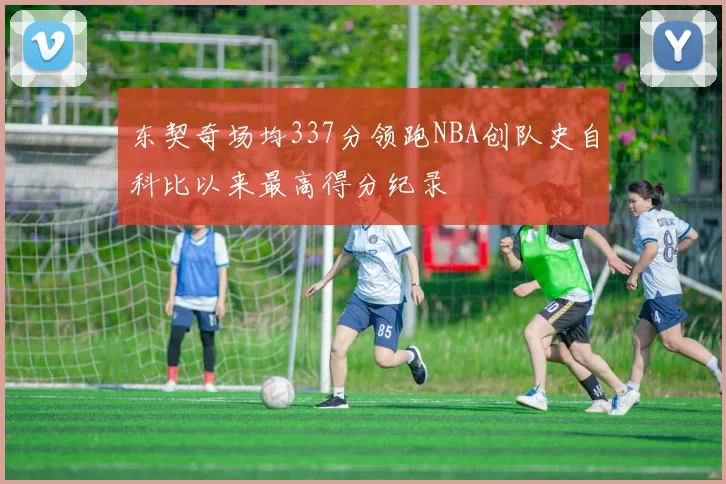 东契奇场均337分领跑NBA创队史自科比以来最高得分纪录