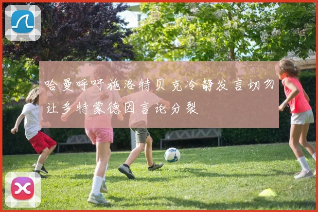 哈曼呼吁施洛特贝克冷静发言切勿让多特蒙德因言论分裂