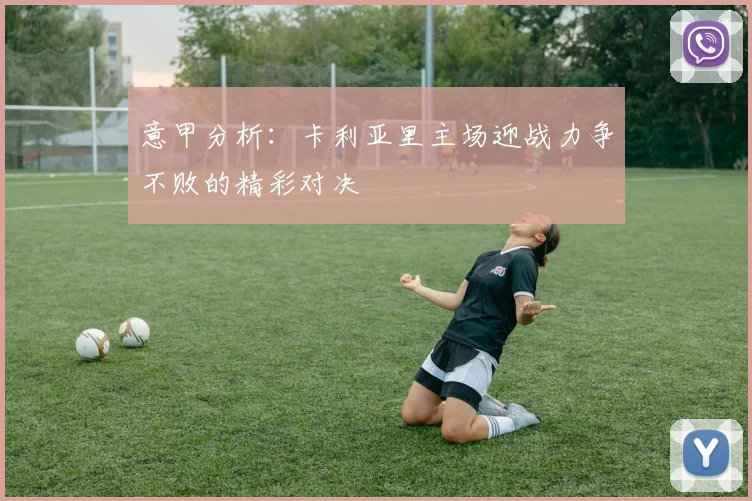 意甲分析：卡利亚里主场迎战力争不败的精彩对决