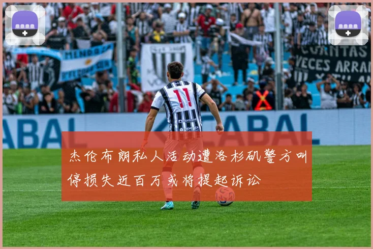 杰伦布朗私人活动遭洛杉矶警方叫停损失近百万或将提起诉讼