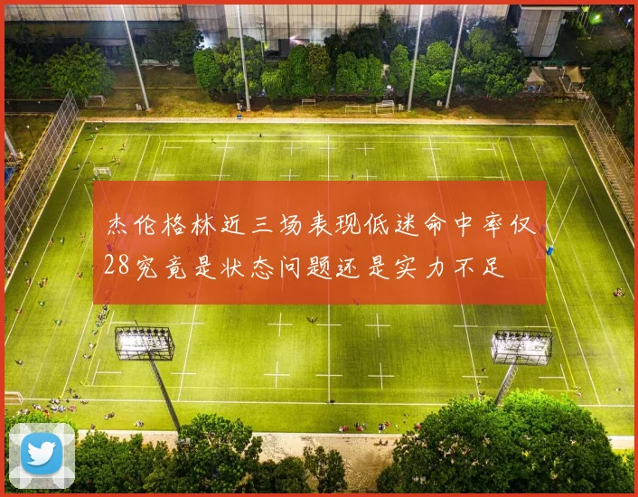 杰伦格林近三场表现低迷命中率仅28究竟是状态问题还是实力不足