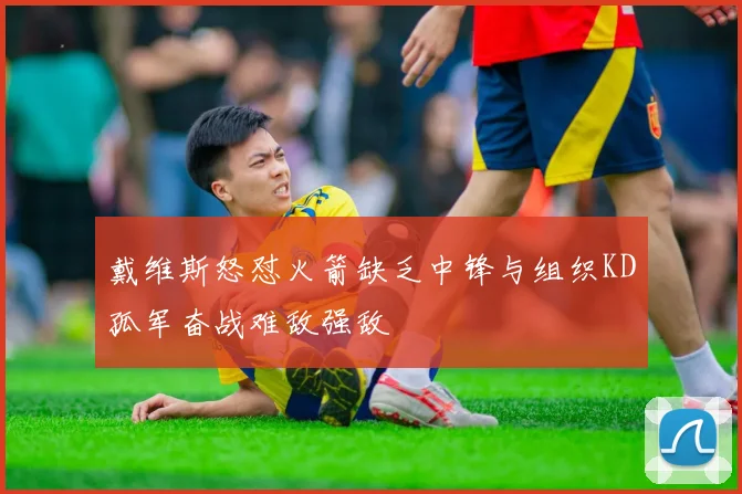 戴维斯怒怼火箭缺乏中锋与组织KD孤军奋战难敌强敌