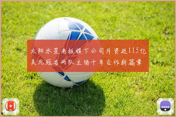 太阳水星老板旗下公司斥资近115亿美元冠名两队主场十年合作新篇章