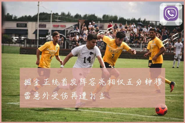 掘金正统首发阵容亮相仅五分钟穆雷意外受伤再遭打击