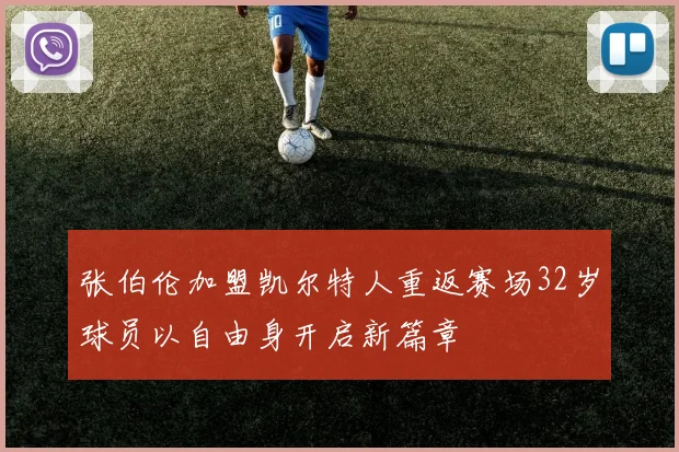 张伯伦加盟凯尔特人重返赛场32岁球员以自由身开启新篇章