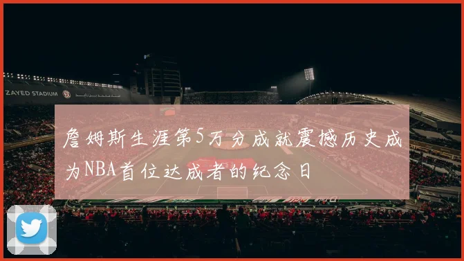 詹姆斯生涯第5万分成就震撼历史成为NBA首位达成者的纪念日