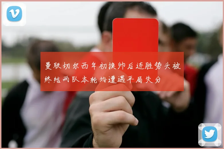 曼联切尔西年初换帅后连胜势头被终结两队本轮均遭遇平局失分