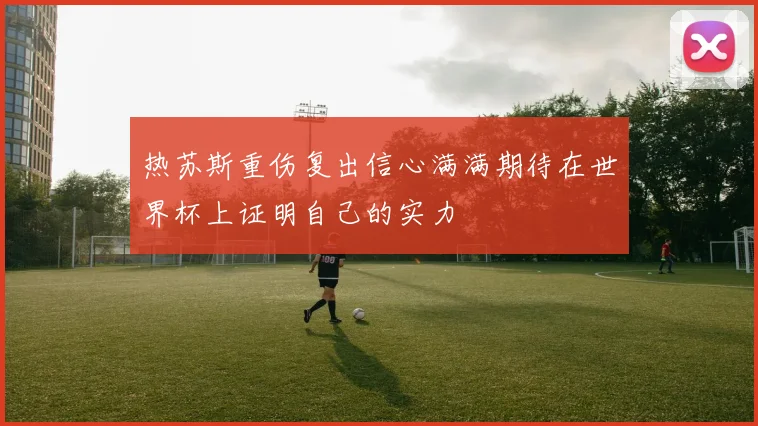 热苏斯重伤复出信心满满期待在世界杯上证明自己的实力