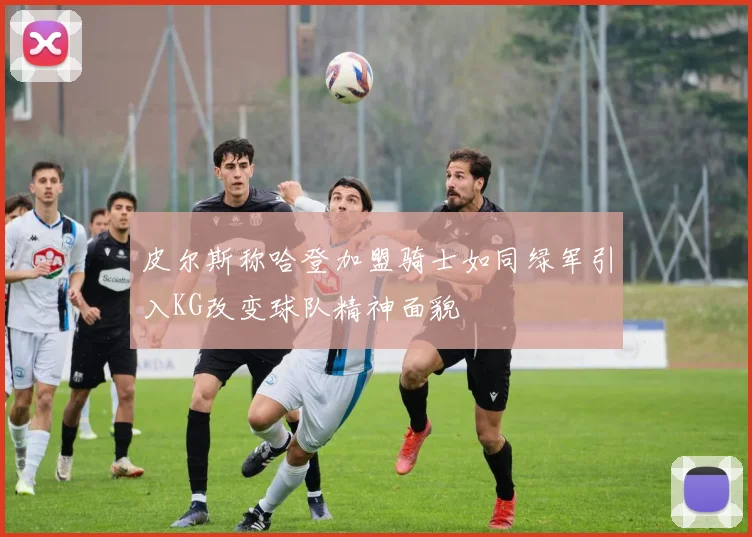 皮尔斯称哈登加盟骑士如同绿军引入KG改变球队精神面貌