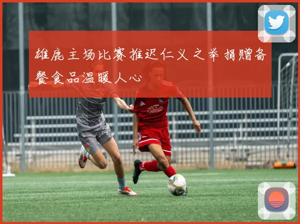雄鹿主场比赛推迟仁义之举捐赠备餐食品温暖人心