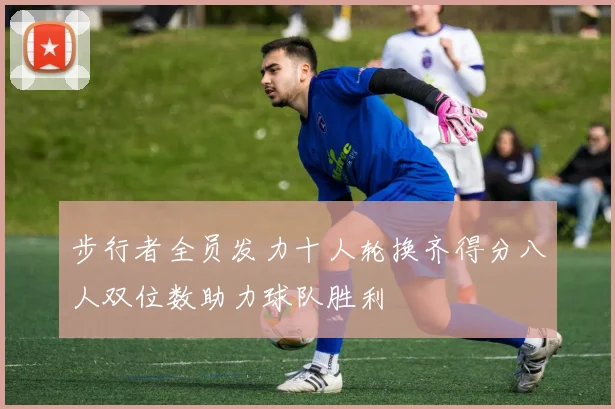 步行者全员发力十人轮换齐得分八人双位数助力球队胜利