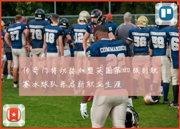 传奇门将切赫加盟英国第四级别联赛冰球队开启新职业生涯