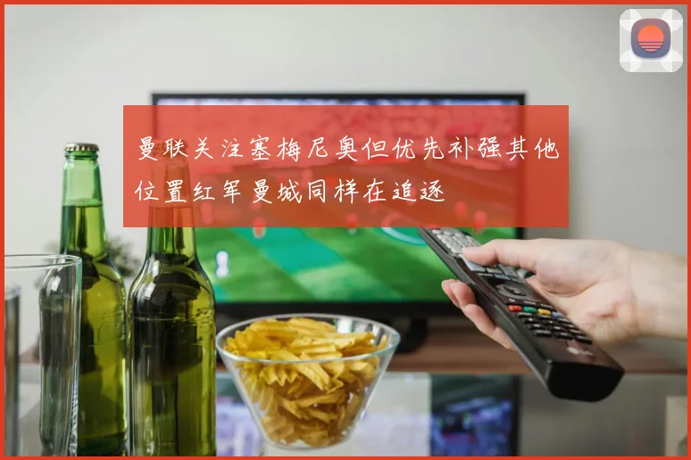 曼联关注塞梅尼奥但优先补强其他位置红军曼城同样在追逐