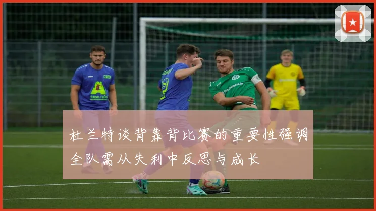 杜兰特谈背靠背比赛的重要性强调全队需从失利中反思与成长