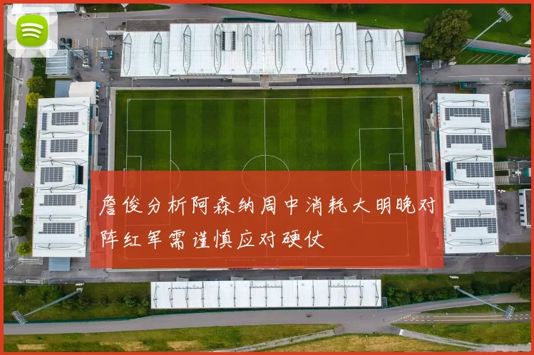 詹俊分析阿森纳周中消耗大明晚对阵红军需谨慎应对硬仗
